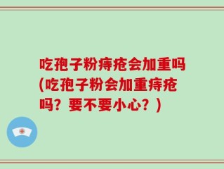 吃孢子粉痔疮会加重吗(吃孢子粉会加重痔疮吗？要不要小心？)