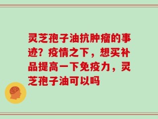灵芝孢子油抗肿瘤的事迹？疫情之下，想买补品提高一下免疫力，灵芝孢子油可以吗