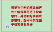 灵芝孢子粉的用处和坏处？听说灵芝孢子粉非常好，身边的好多朋友都在吃，想问问灵芝孢子粉究竟有多好