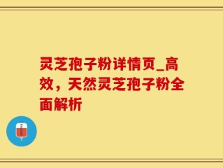 灵芝孢子粉详情页_高效，天然灵芝孢子粉全面解析