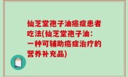 仙芝堂孢子油癌症患者吃法(仙芝堂孢子油：一种可辅助癌症治疗的营养补充品)