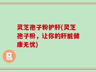 灵芝孢子粉护肝(灵芝孢子粉，让你的肝脏健康无忧)