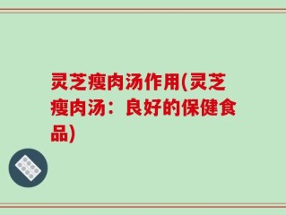 灵芝瘦肉汤作用(灵芝瘦肉汤：良好的保健食品)