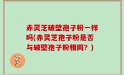 赤灵芝破壁孢子粉一样吗(赤灵芝孢子粉是否与破壁孢子粉相同？)