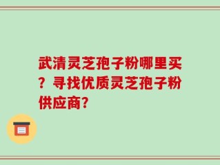 武清灵芝孢子粉哪里买？寻找优质灵芝孢子粉供应商？