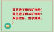 灵芝孢子粉和矿物粉(灵芝孢子粉与矿物粉：双倍滋补，悦享健康。)