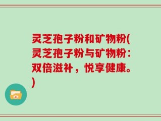 灵芝孢子粉和矿物粉(灵芝孢子粉与矿物粉：双倍滋补，悦享健康。)