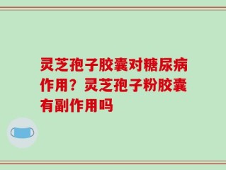 灵芝孢子胶囊对糖尿病作用？灵芝孢子粉胶囊有副作用吗