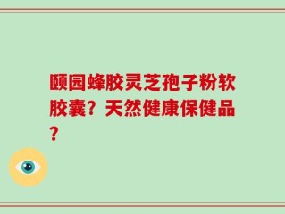 颐园蜂胶灵芝孢子粉软胶囊？天然健康保健品？