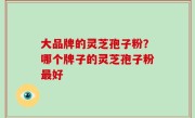 大品牌的灵芝孢子粉？哪个牌子的灵芝孢子粉最好