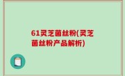 61灵芝菌丝粉(灵芝菌丝粉产品解析)