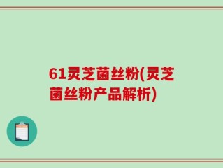 61灵芝菌丝粉(灵芝菌丝粉产品解析)