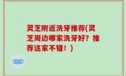 灵芝附近洗牙推荐(灵芝周边哪家洗牙好？推荐这家不错！)