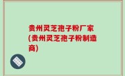 贵州灵芝孢子粉厂家 (贵州灵芝孢子粉制造商)