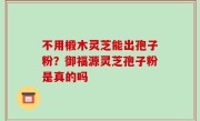 不用椴木灵芝能出孢子粉？御福源灵芝孢子粉是真的吗