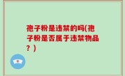孢子粉是违禁的吗(孢子粉是否属于违禁物品？)