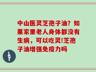 中山医灵芝孢子油？如果家里老人身体都没有生病，可以吃灵!芝孢子油增强免疫力吗