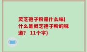 灵芝孢子粉是什么味(什么是灵芝孢子粉的味道？ 11个字)