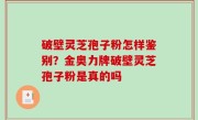 破壁灵芝孢子粉怎样鉴别？金奥力牌破壁灵芝孢子粉是真的吗