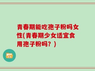 青春期能吃孢子粉吗女性(青春期少女适宜食用孢子粉吗？)