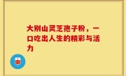 大别山灵芝孢子粉，一口吃出人生的精彩与活力
