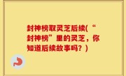 封神榜取灵芝后续(“封神榜”里的灵芝，你知道后续故事吗？)