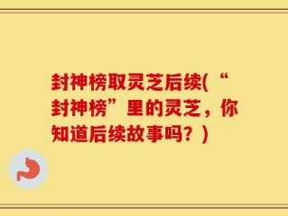 封神榜取灵芝后续(“封神榜”里的灵芝，你知道后续故事吗？)