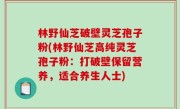 林野仙芝破壁灵芝孢子粉(林野仙芝高纯灵芝孢子粉：打破壁保留营养，适合养生人士)
