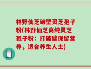 林野仙芝破壁灵芝孢子粉(林野仙芝高纯灵芝孢子粉：打破壁保留营养，适合养生人士)