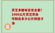 灵芝多糖每百克含量？1000公斤灵芝萃体可取出多少公斤纯孢子油