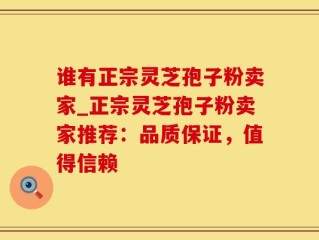 谁有正宗灵芝孢子粉卖家_正宗灵芝孢子粉卖家推荐：品质保证，值得信赖