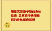 服用灵芝孢子粉的身体反应_灵芝孢子粉服用后的身体反应解析