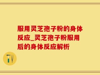 服用灵芝孢子粉的身体反应_灵芝孢子粉服用后的身体反应解析