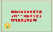 低血压能否食用灵芝孢子粉？？详解灵芝孢子粉对低血压的影响？