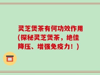 灵芝煲茶有何功效作用(探秘灵芝煲茶，绝佳降压、增强免疫力！)