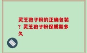 灵芝孢子粉的正确包装？灵芝孢子粉保质期多久