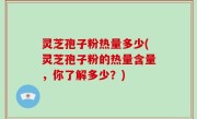 灵芝孢子粉热量多少(灵芝孢子粉的热量含量，你了解多少？)