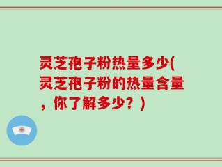 灵芝孢子粉热量多少(灵芝孢子粉的热量含量，你了解多少？)