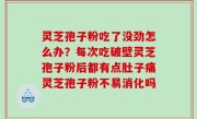 灵芝孢子粉吃了没劲怎么办？每次吃破壁灵芝孢子粉后都有点肚子痛灵芝孢子粉不易消化吗
