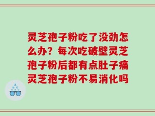 灵芝孢子粉吃了没劲怎么办？每次吃破壁灵芝孢子粉后都有点肚子痛灵芝孢子粉不易消化吗