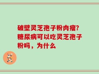 破壁灵芝孢子粉肉瘤？糖尿病可以吃灵芝孢子粉吗，为什么