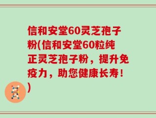 信和安堂60灵芝孢子粉(信和安堂60粒纯正灵芝孢子粉，提升免疫力，助您健康长寿！)