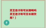 灵芝孢子粉可长期喝吗灵芝孢子粉可否长期饮用？)