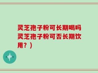 灵芝孢子粉可长期喝吗灵芝孢子粉可否长期饮用？)