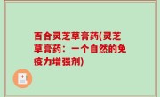 百合灵芝草膏药(灵芝草膏药：一个自然的免疫力增强剂)