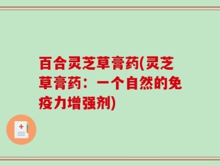 百合灵芝草膏药(灵芝草膏药：一个自然的免疫力增强剂)