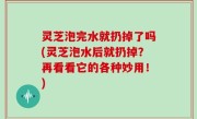 灵芝泡完水就扔掉了吗(灵芝泡水后就扔掉？再看看它的各种妙用！)