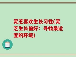 灵芝喜欢生长习性(灵芝生长偏好：寻找最适宜的环境)