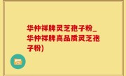 华仲祥牌灵芝孢子粉_华仲祥牌高品质灵芝孢子粉)