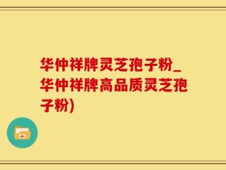 华仲祥牌灵芝孢子粉_华仲祥牌高品质灵芝孢子粉)